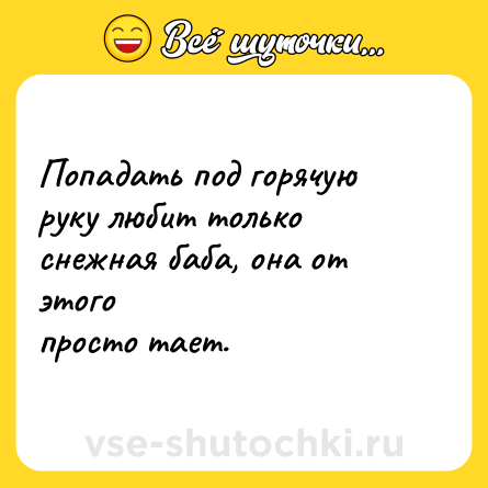 Шутка: Попадать под горячую руку любит только снежная баба, она от этого<br>просто тает.