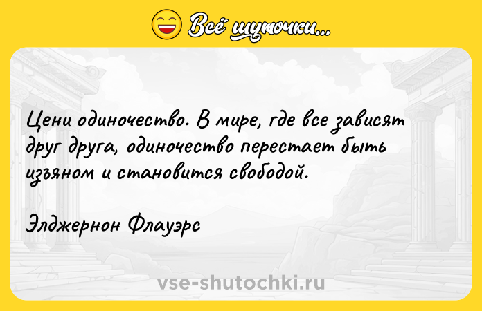 Цитата: Цени одиночество. В мире, где все зависят друг друга, одиночество перестает быть изъяном и становится свободой.Элджернон Флауэрс