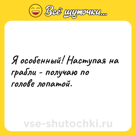 Шутка: Я особенный! Наступая на грабли - получаю по голове лопатой.