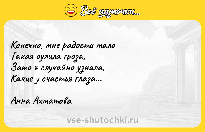 Цитата: Конечно, мне радости мало Такая сулила гроза, Зато я случайно узнала, Какие у счастья глаза... Анна Ахматова