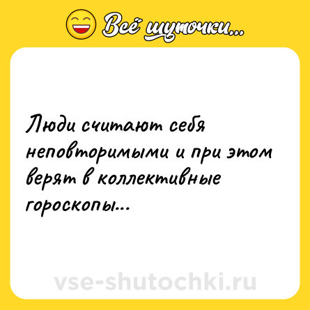 Шутка: Люди считают себя неповторимыми и при этом верят в коллективные гороскопы...