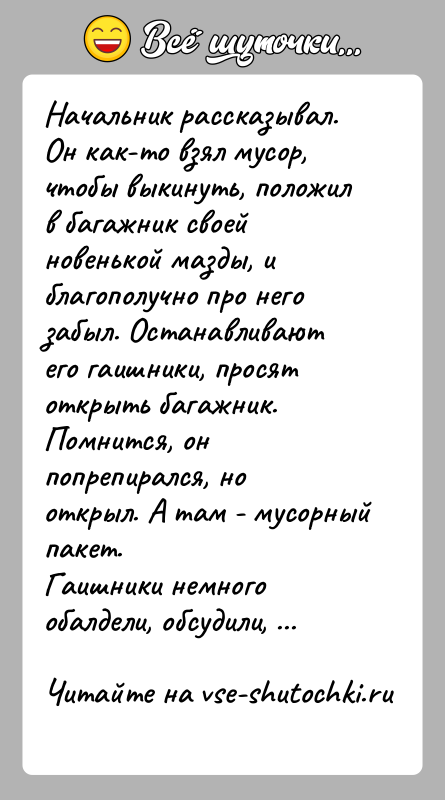 История: Начальник рассказывал. Он как-то взял мусор, чтобы выкинуть, положил в багажник своей новенькой мазды, и благополучно про него забыл. Останавливают