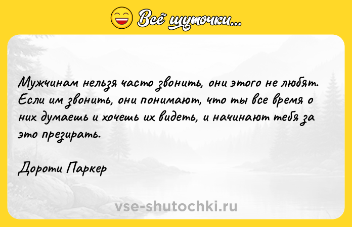 Цитата: Мужчинам нельзя часто звонить, они этого не любят. Если им звонить, они понимают, что ты все время о них думаешь и хочешь их видеть, и начинают тебя за это презирать. Дороти Паркер