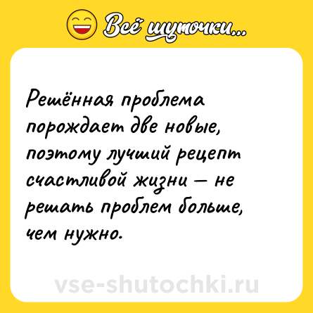 Шутка: Решённая проблема порождает две новые, поэтому лучший рецепт счастливой жизни — не решать проблем больше, чем нужно.