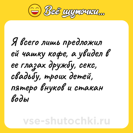 Шутка: Я всего лишь предложил ей чашку кофе, а увидел в ее глазах дружбу, секс, свадьбу, троих детей, пятеро внуков и стакан воды