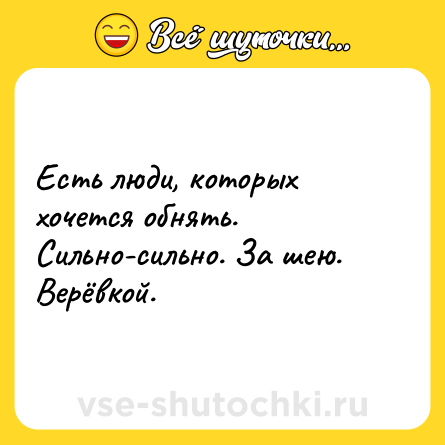 Шутка: Есть люди, которых хочется обнять. Сильно-сильно. За шею. Верëвкой.