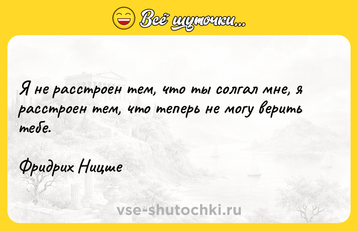 Цитата: Я не расстроен тем, что ты солгал мне, я расстроен тем, что теперь не могу верить тебе. Фридрих Ницше