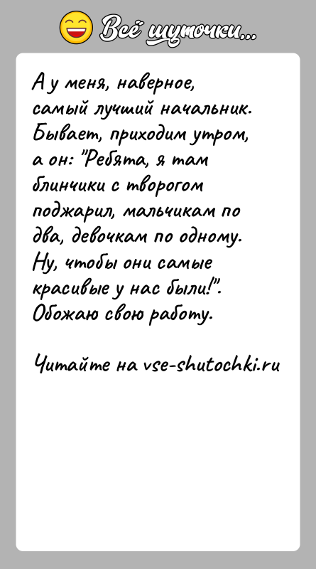История: А у меня, наверное, самый лучший начальник. Бывает, приходим утром, а он: Ребята, я там блинчики с творогом поджарил, мальчикам