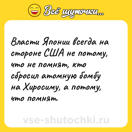 Шутка: Власти Японии всегда на стороне США не потому, что не помнят, кто сбросил атомную бомбу на Хиросиму, а потому, что помнят.