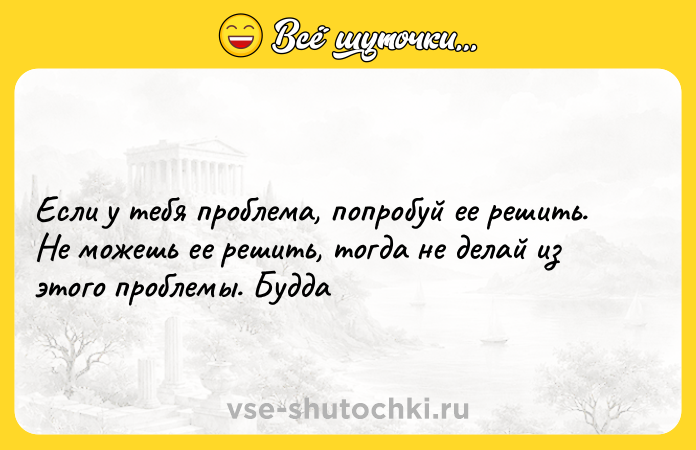 Цитата: Если у тебя проблема, попробуй ее решить. Не можешь ее решить, тогда не делай из этого проблемы. Будда
