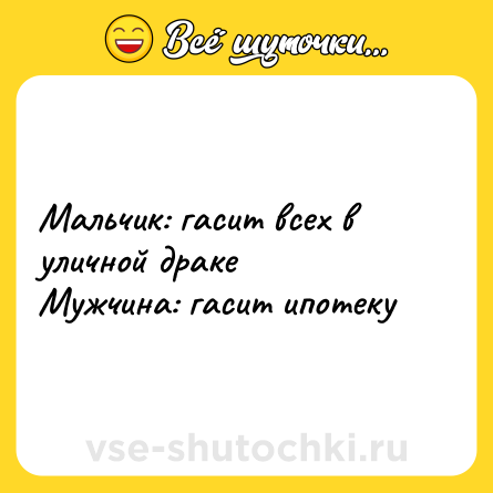 Шутка: Мальчик: гасит всех в уличной драке <br>Мужчина: гасит ипотеку