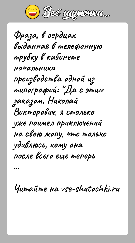 История: Фраза, в сердцах выданная в телефонную трубку в кабинете начальника производства одной из типографий: Да с этим заказом, Николай Викторович,
