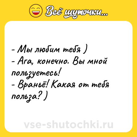 Шутка: - Мы любим тебя )<br>- Ага, конечно. Вы мной пользуетесь!<br>- Враньё! Какая от тебя польза? )