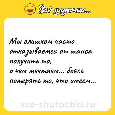 Шутка: Мы слишком часто отказываемся от шанса получить то,<br>о чем мечтаем… боясь потерять то, что имеем…