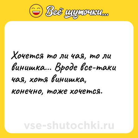 Шутка: Хочется то ли чая, то ли винишка… Вроде все-таки чая, хотя винишка, конечно, тоже хочется.