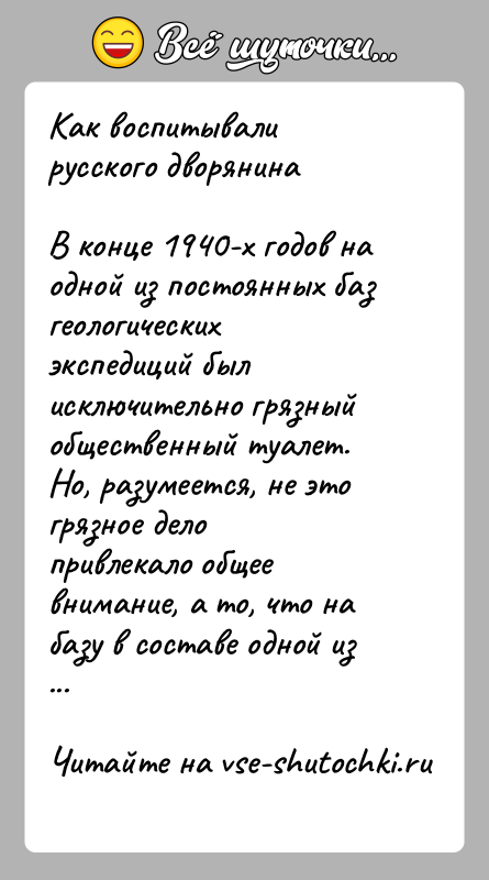 История: Как воспитывали русского дворянинаВ конце 1940-х годов на одной из постоянных баз геологических экспедиций был исключительно грязный общественный туалет. Но,