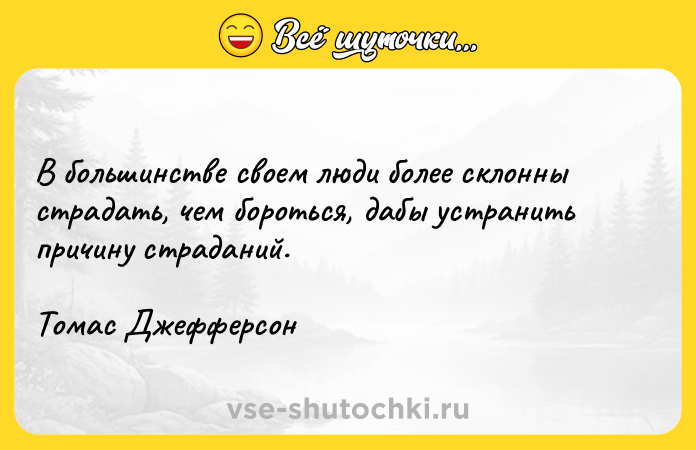 Цитата: В большинстве своем люди более склонны страдать, чем бороться, дабы устранить причину страданий.Томас Джефферсон