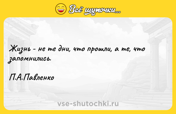 Цитата: Жизнь - не те дни, что прошли, а те, что запомнились. П.А.Павленко