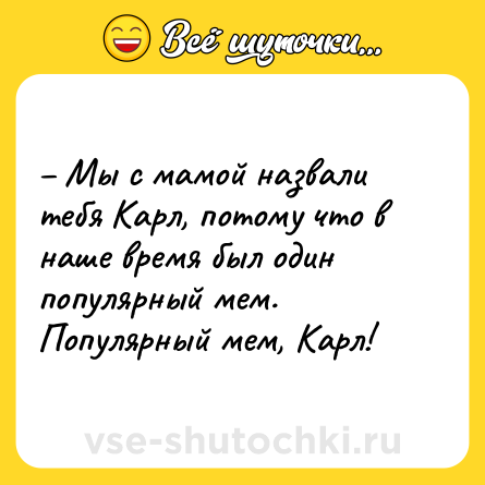 Шутка: – Мы с мамой назвали тебя Карл, потому что в наше время был один популярный мем. Популярный мем, Карл!