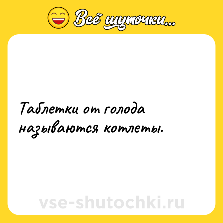 Шутка: Таблетки от голода называются котлеты.