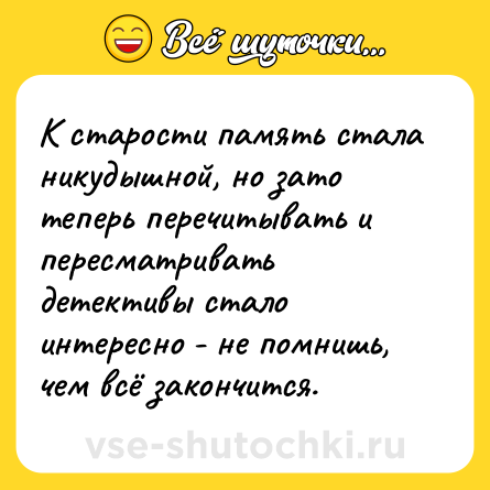 Шутка: К старости память стала никудышной, но зато теперь перечитывать и пересматривать детективы стало интересно - не помнишь, чем всё закончится.