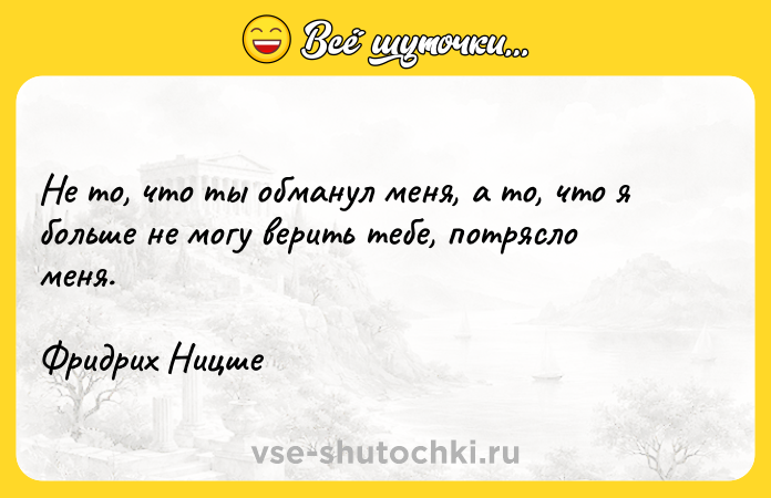 Цитата: Не то, что ты обманул меня, а то, что я больше не могу верить тебе, потрясло меня.Фридрих Ницше