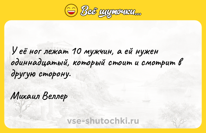 Цитата: У её ног лежат 10 мужчин, а ей нужен одиннадцатый, который стоит и смотрит в другую сторону.Михаил Веллер