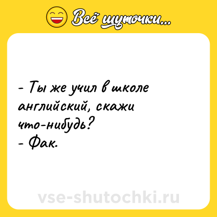 Шутка: - Ты же учил в школе английский, скажи что-нибудь?<br>- Фак.
