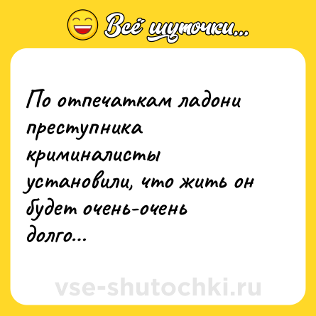 Шутка: По отпечаткам ладони преступника криминалисты установили, что жить он будет очень-очень долго…