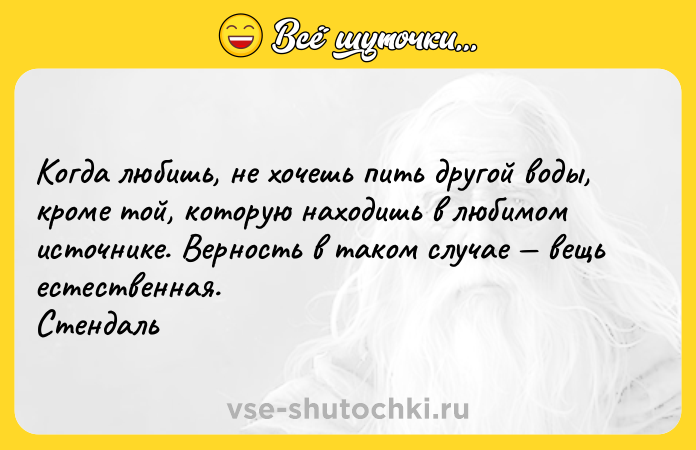 Цитата: Когда любишь, не хочешь пить другой воды, кроме той, которую находишь в любимом источнике. Верность в таком случае вещь естественная. Стендаль