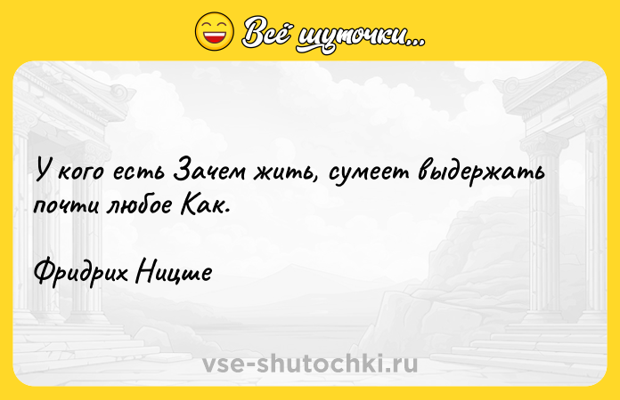 Цитата: У кого есть Зачем жить, сумеет выдержать почти любое Как. Фридрих Ницше