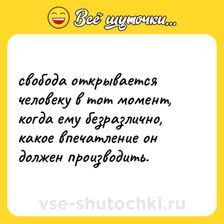 Шутка: свобода открывается человеку в тот момент, когда ему безразлично, какое впечатление он должен производить.
