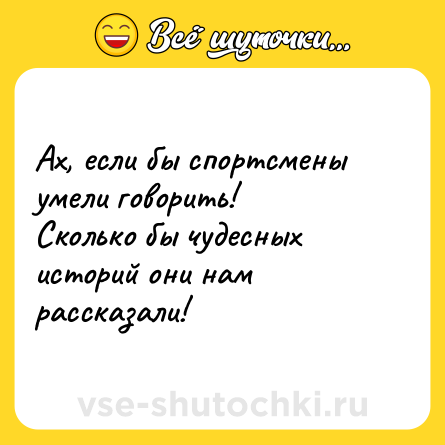 Шутка: Ах, если бы спортсмены умели говорить!<br>Сколько бы чудесных историй они нам рассказали!