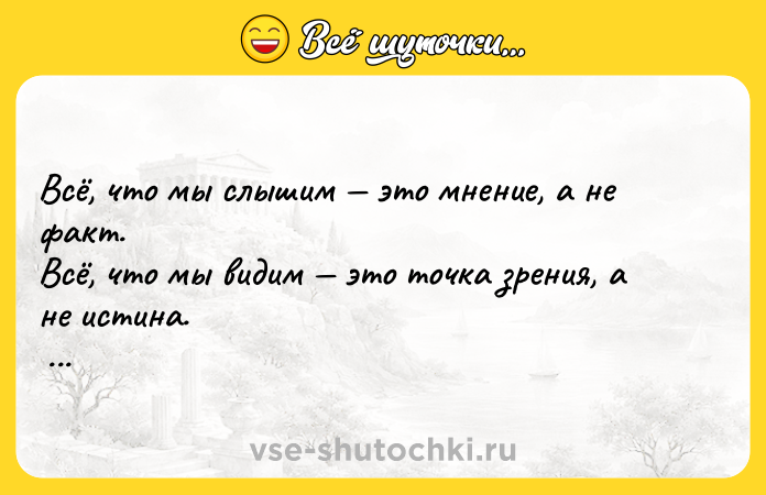 Цитата: Всё, что мы слышим это мнение, а не факт. Всё, что мы видим это точка зрения, а не истина. Марк Аврелий