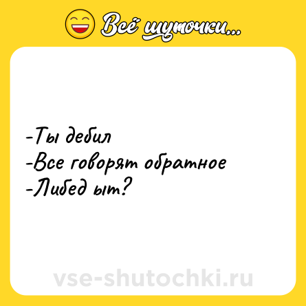 Шутка: -Ты дебил <br>-Все говорят обратное <br>-Либед ыт?