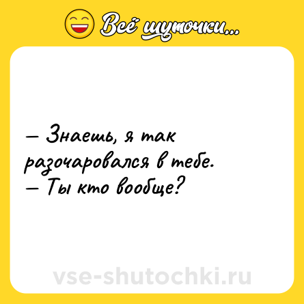 Шутка: — Знаешь, я так разочаровался в тебе.<br>— Ты кто вообще?
