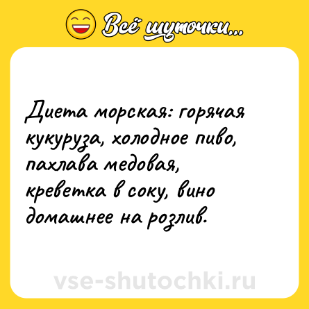 Шутка: Диета морская: горячая кукуруза, холодное пиво, пахлава медовая, креветка в соку, вино домашнее на розлив.