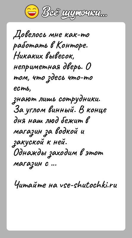 История: Довелось мне как-то работать в Конторе.Никаких вывесок, неприметная дверь. О том, что здесь что-то есть,знают лишь сотрудники.За углом винный. В