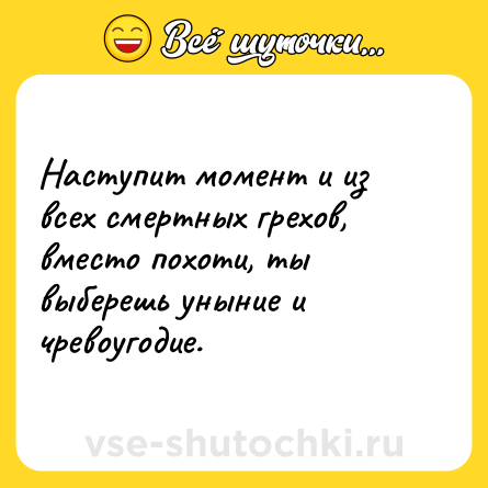Шутка: Наступит момент и из всех смертных грехов, вместо похоти, ты выберешь уныние и чревоугодие.