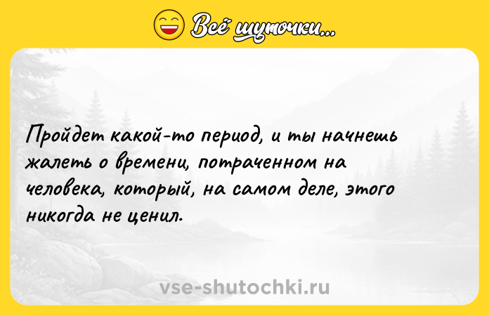 Цитата: Пройдет какой-то период, и ты начнешь жалеть о времени, потраченном на человека, который, на самом деле, этого никогда не ценил.