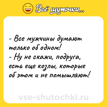 Шутка: - Все мужчины думают только об одном! <br>- Ну не скажи, подруга, есть еще козлы, которые об этом и не помышляют!