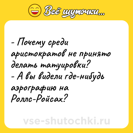 Шутка: - Почему среди аристократов не принято делать татуировки?<br>- А вы видели где-нибудь аэрографию на Роллс-Ройсах?
