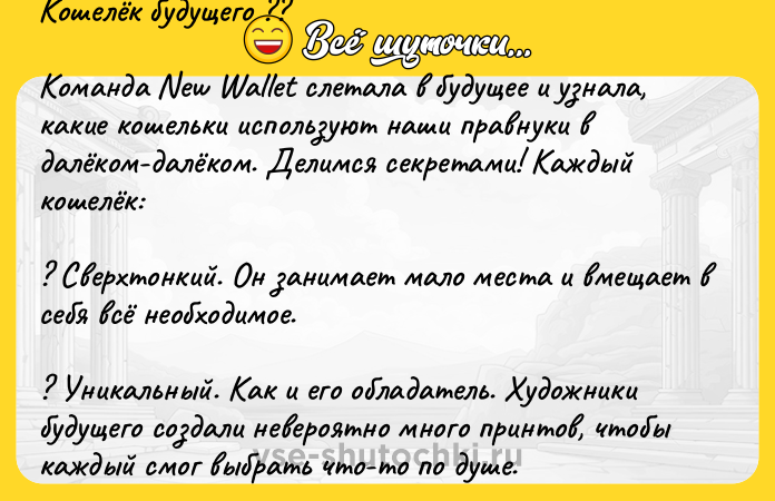 Цитата: Кошелёк будущего ??Команда New Wallet слетала в будущее и узнала, какие кошельки используют наши правнуки в далёком-далёком. Делимся секретами! Каждый кошелёк:? Сверхтонкий. Он занимает мало места и вмещает в себя всё необходимое.? Уникальный. Как и его обладатель. Художники будущего создали невероятно много принтов, чтобы каждый смог выбрать что-то по душе.? Суперпрочный. Tyvek, м