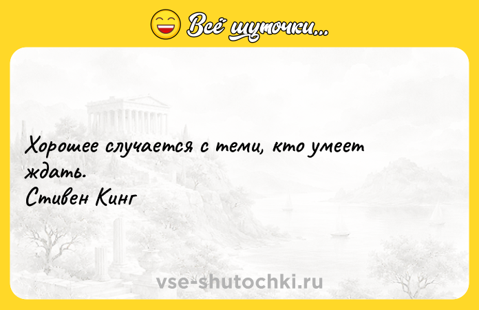 Цитата: Хорошее случается с теми, кто умеет ждать. Стивен Кинг