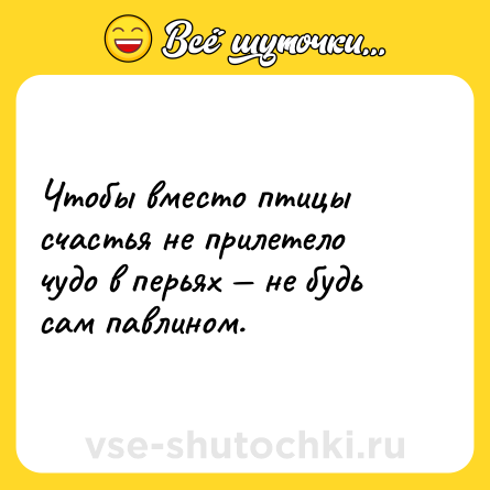 Шутка: Чтобы вместо птицы счастья не прилетело чудо в перьях — не будь сам павлином.