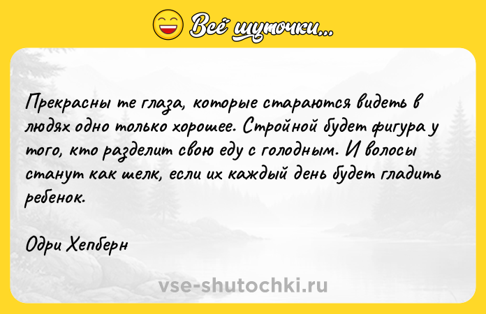 Цитата: Прекрасны те глаза, которые стараются видеть в людях одно только хорошее. Стройной будет фигура у того, кто разделит свою еду с голодным. И волосы станут как шелк, если их каждый день будет гладить ребенок.Одри Хепберн