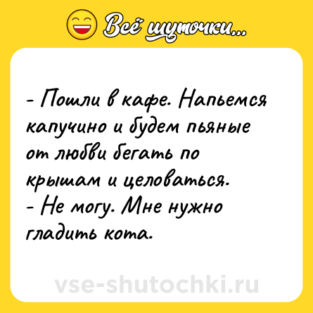 Шутка: - Пошли в кафе. Напьемся капучино и будем пьяные от любви бегать по крышам и целоваться.<br>- Не могу. Мне нужно гладить кота.