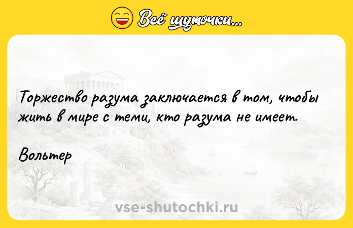 Цитата: Торжество разума заключается в том, чтобы жить в мире с теми, кто разума не имеет.Вольтер