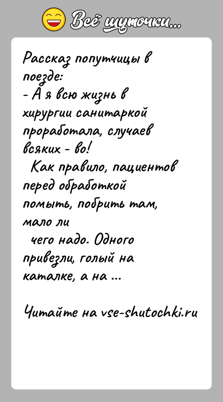 История: Рассказ попутчицы в поезде:- А я всю жизнь в хирургии санитаркой проработала, случаев всяких - во! Как правило, пациентов