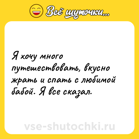 Шутка: Я хочу много путешествовать, вкусно жрать и спать с любимой бабой. Я все сказал.